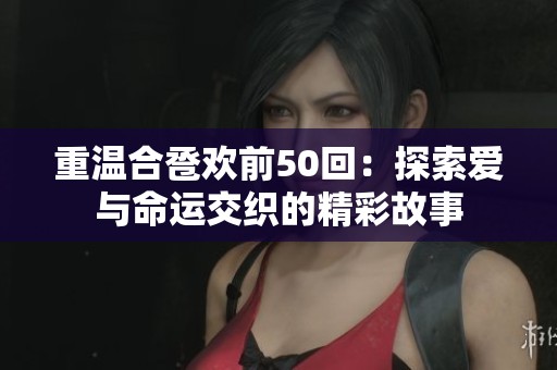 重温合卺欢前50回：探索爱与命运交织的精彩故事