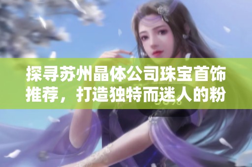 探寻苏州晶体公司珠宝首饰推荐，打造独特而迷人的粉色魅力体验