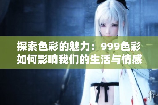 探索色彩的魅力：999色彩如何影响我们的生活与情感