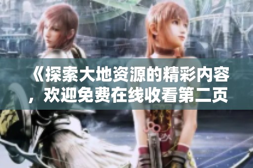 《探索大地资源的精彩内容，欢迎免费在线收看第二页影片》