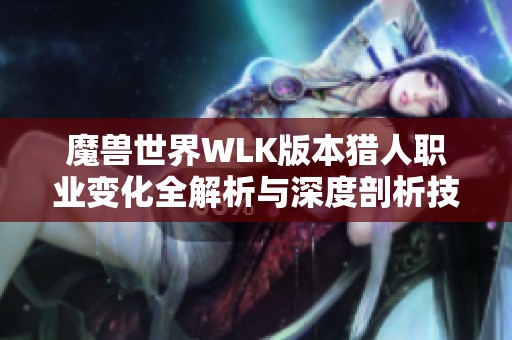 魔兽世界WLK版本猎人职业变化全解析与深度剖析技巧与策略