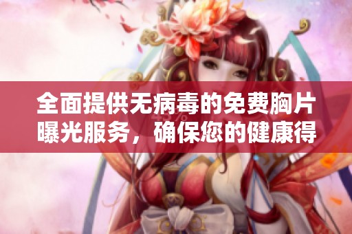 全面提供无病毒的免费胸片曝光服务，确保您的健康得到充分保障