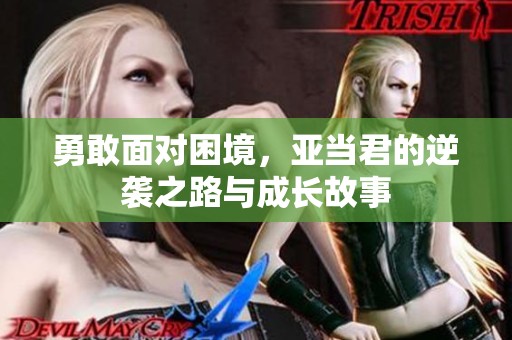 勇敢面对困境，亚当君的逆袭之路与成长故事