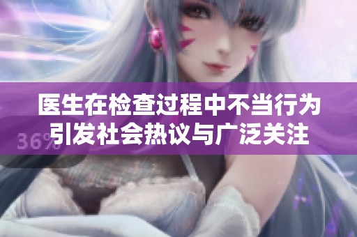 医生在检查过程中不当行为引发社会热议与广泛关注