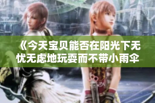 《今天宝贝能否在阳光下无忧无虑地玩耍而不带小雨伞》