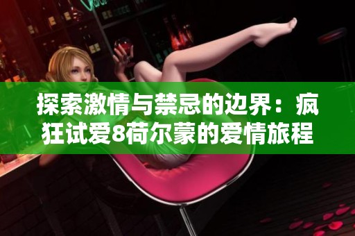 探索激情与禁忌的边界：疯狂试爱8荷尔蒙的爱情旅程