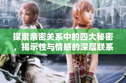 探索亲密关系中的四大秘密，揭示性与情感的深层联系与艺术