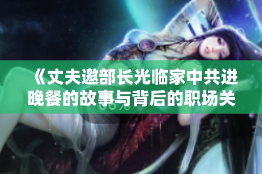 《丈夫邀部长光临家中共进晚餐的故事与背后的职场关系》