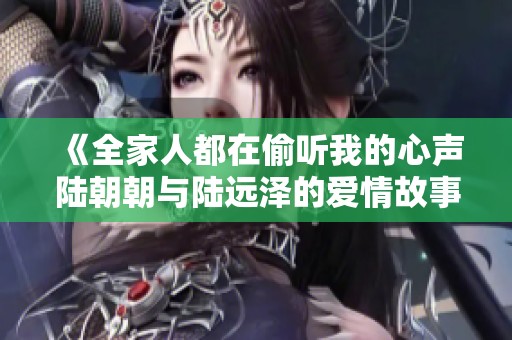 《全家人都在偷听我的心声陆朝朝与陆远泽的爱情故事》