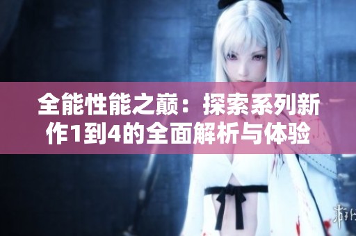 全能性能之巅：探索系列新作1到4的全面解析与体验