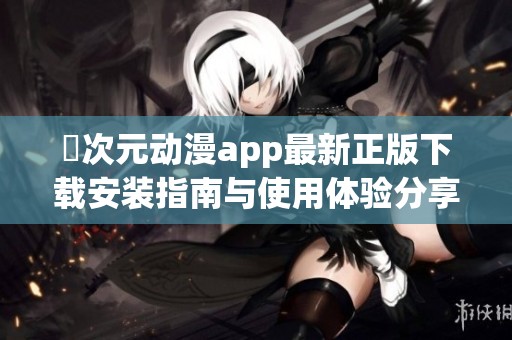 囧次元动漫app最新正版下载安装指南与使用体验分享