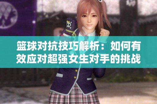 篮球对抗技巧解析：如何有效应对超强女生对手的挑战