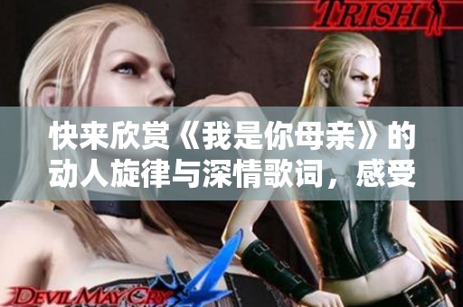 快来欣赏《我是你母亲》的动人旋律与深情歌词，感受亲情的温暖