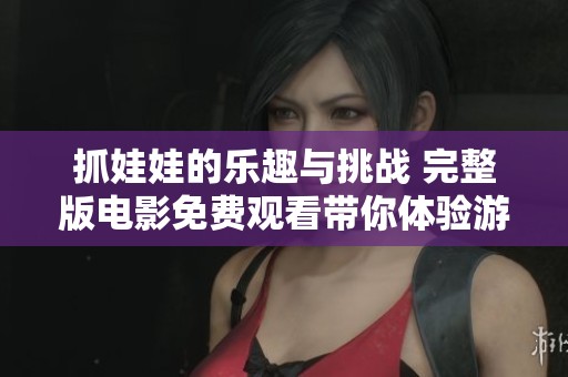 抓娃娃的乐趣与挑战 完整版电影免费观看带你体验游戏魅力