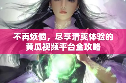 不再烦恼，尽享清爽体验的黄瓜视频平台全攻略