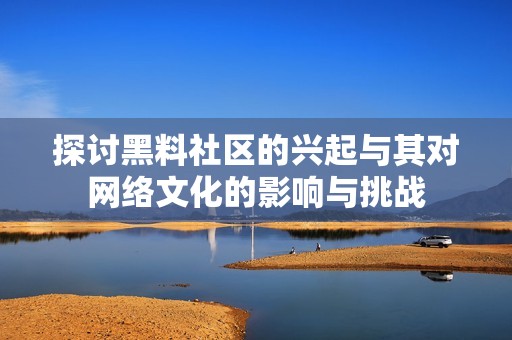 探讨黑料社区的兴起与其对网络文化的影响与挑战