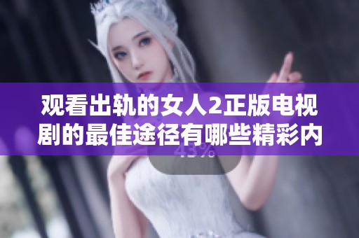 观看出轨的女人2正版电视剧的最佳途径有哪些精彩内容值得期待