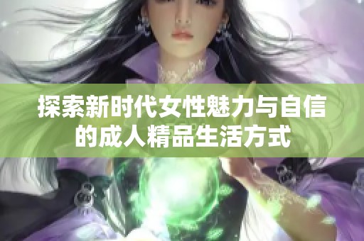 探索新时代女性魅力与自信的成人精品生活方式