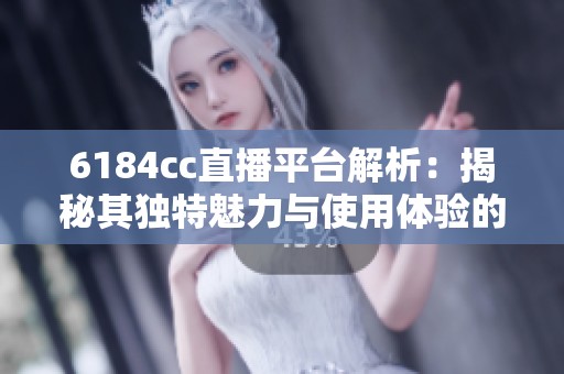 6184cc直播平台解析：揭秘其独特魅力与使用体验的全面指南