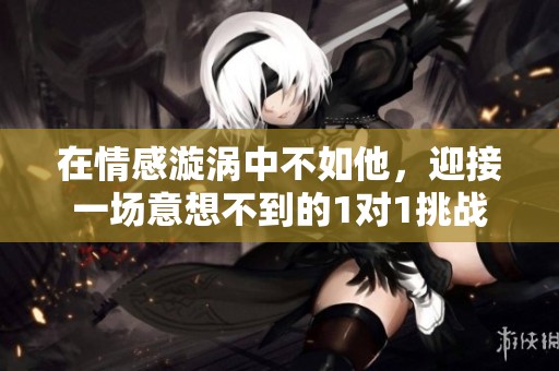 在情感漩涡中不如他，迎接一场意想不到的1对1挑战