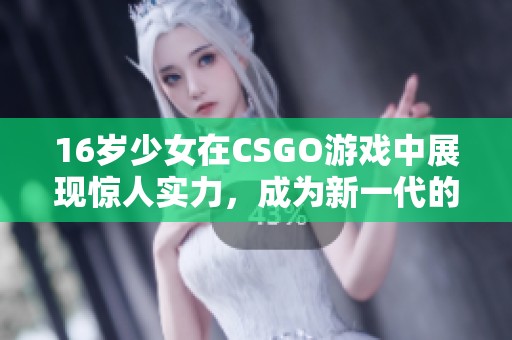 16岁少女在CSGO游戏中展现惊人实力，成为新一代的年轻电竞明星