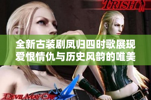全新古装剧凤归四时歌展现爱恨情仇与历史风韵的唯美故事