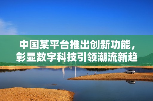 中国某平台推出创新功能，彰显数字科技引领潮流新趋势