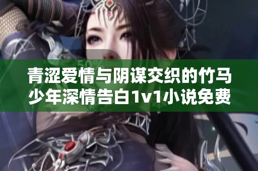 青涩爱情与阴谋交织的竹马少年深情告白1v1小说免费阅读