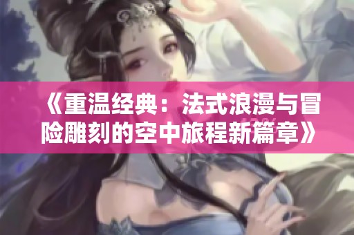 《重温经典：法式浪漫与冒险雕刻的空中旅程新篇章》