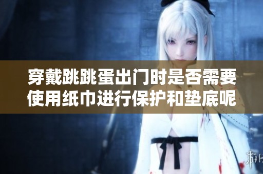 穿戴跳跳蛋出门时是否需要使用纸巾进行保护和垫底呢