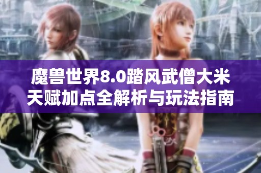 魔兽世界8.0踏风武僧大米天赋加点全解析与玩法指南