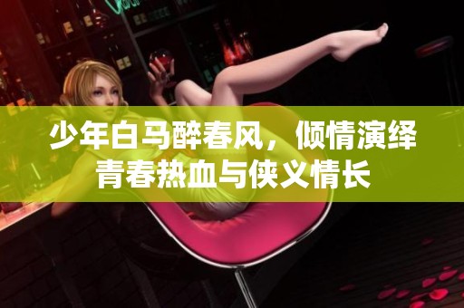少年白马醉春风，倾情演绎青春热血与侠义情长