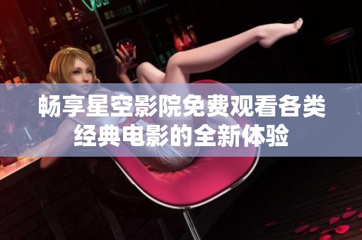 畅享星空影院免费观看各类经典电影的全新体验