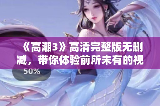 《高潮3》高清完整版无删减，带你体验前所未有的视觉与情感冲击
