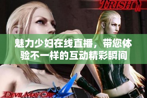 魅力少妇在线直播，带您体验不一样的互动精彩瞬间