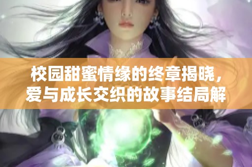 校园甜蜜情缘的终章揭晓，爱与成长交织的故事结局解读