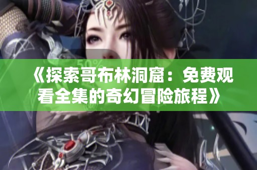 《探索哥布林洞窟：免费观看全集的奇幻冒险旅程》