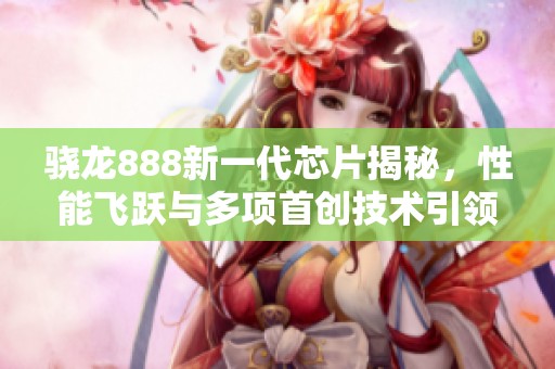 骁龙888新一代芯片揭秘，性能飞跃与多项首创技术引领行业发展