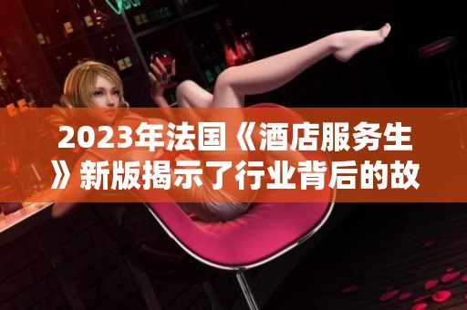 2023年法国《酒店服务生》新版揭示了行业背后的故事与挑战