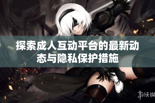 探索成人互动平台的最新动态与隐私保护措施