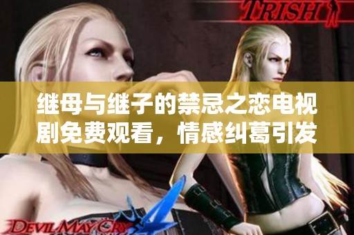 继母与继子的禁忌之恋电视剧免费观看，情感纠葛引发的爱恨故事