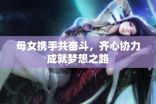 母女携手共奋斗，齐心协力成就梦想之路