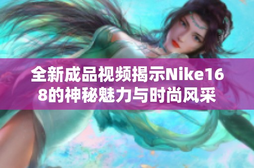全新成品视频揭示Nike168的神秘魅力与时尚风采