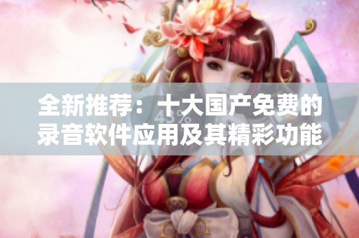 全新推荐：十大国产免费的录音软件应用及其精彩功能解析