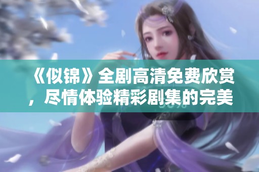 《似锦》全剧高清免费欣赏，尽情体验精彩剧集的完美魅力