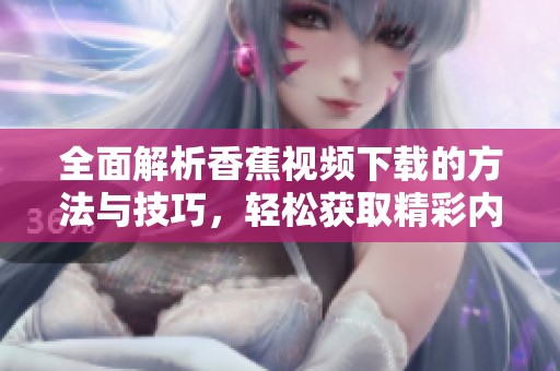 全面解析香蕉视频下载的方法与技巧，轻松获取精彩内容
