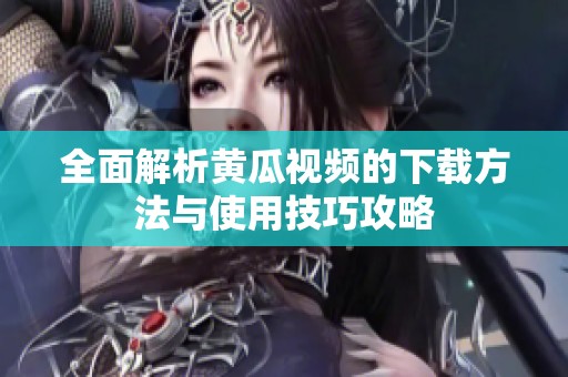 全面解析黄瓜视频的下载方法与使用技巧攻略