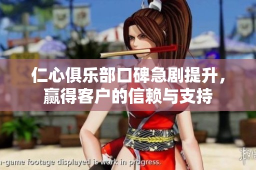 仁心俱乐部口碑急剧提升，赢得客户的信赖与支持