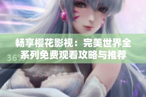 畅享樱花影视：完美世界全系列免费观看攻略与推荐
