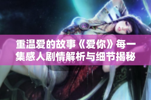重温爱的故事《爱你》每一集感人剧情解析与细节揭秘